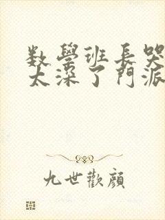 数学班长哭着说太深了门派站