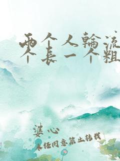 两个人轮流干一个长一个粗