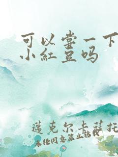 可以尝一下你的小红豆吗