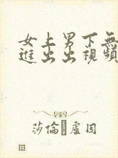 女上男下无套进进出出视频