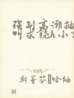 强制高潮抽搐哭叫求饶h小说