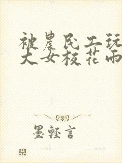 被农民工玩的四大女校花雨薇