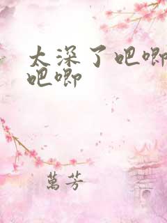太深了吧唧吧唧吧唧