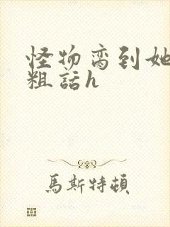 怪物脔到她哭h粗话h