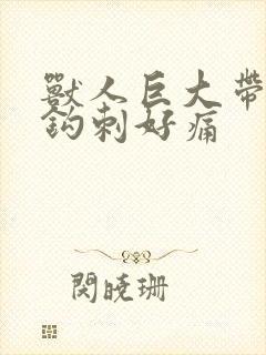 兽人巨大带着倒钩刺好痛