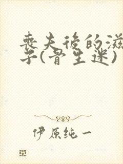 丧夫后的滋润日子(骨生迷)