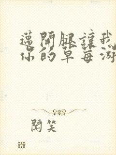 迈开腿让我看看你的草莓游