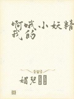 啊哦小妖精你是我的
