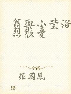 翁与小莹浴室激烈欢爱