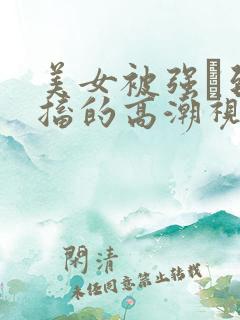 美女被强奷到抽搐的高潮视频喷奶水小说