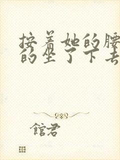 按着她的腰死死的坐了下去