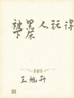 被黑人玩得不能下床