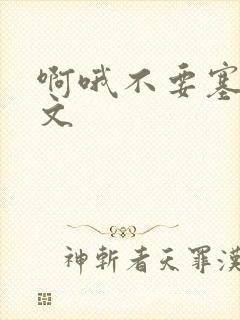 啊哦不要塞了虐文