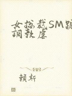 女总裁SM跪爬调教虐