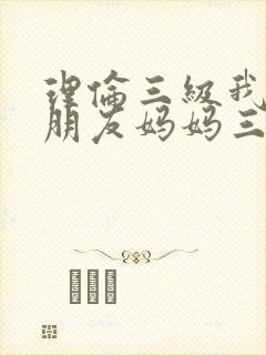 理伦三级我的女朋友妈妈三