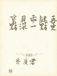 宝贝乖腿再开一点深一点更好