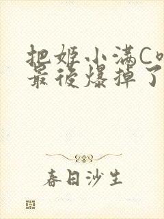 把姬小满C喷了最后爆掉了