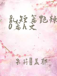 乱短篇艳辣500篇h文