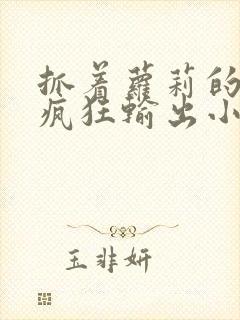 抓着萝莉的马尾疯狂输出小说