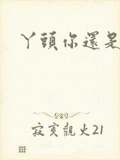 丫头你还是个处