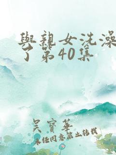 与亲女洗澡时伦了第40集