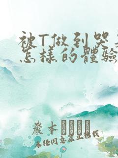 被T做到哭是种怎样的体验知乎