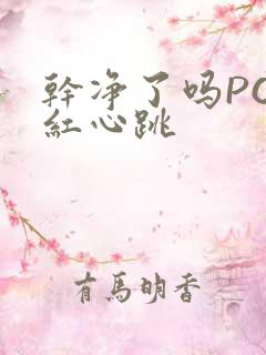 干净了吗PO脸红心跳