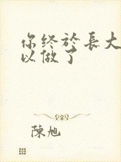 你终于长大了可以做了