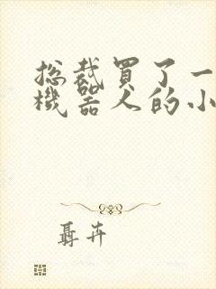 总裁买了一个男机器人的小说