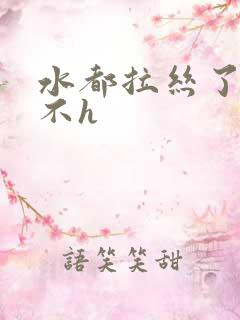 水都拉丝了还说不h