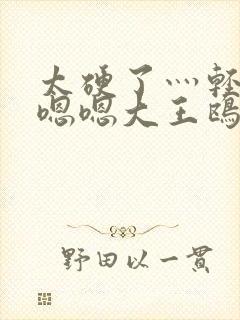 太硬了灬轻点灬嗯嗯大王鸥