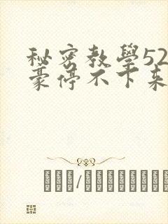 秘密教学52子豪停不下来了下拉式
