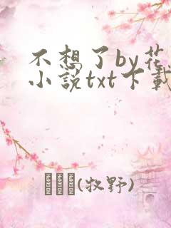 不想了by花卷小说txt下载