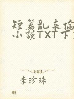 短篇乱来伦系列小说TXT下载