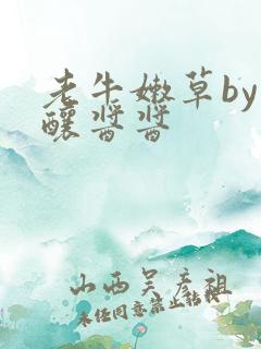 老牛嫩草by酿酿酱酱