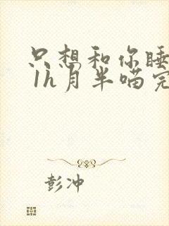 只想和你睡1v 1h月半喵完整版