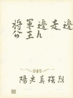 将军边走边挺进公主h