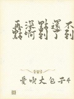 再深点还不够快点啊到了到了