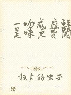 一吻成瘾鲜妻太美味免费阅读