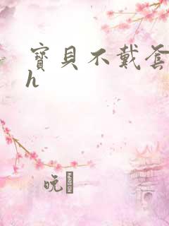 宝贝不戴套套了h