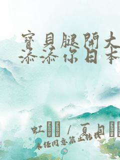 宝贝腿开大点我添添你日本