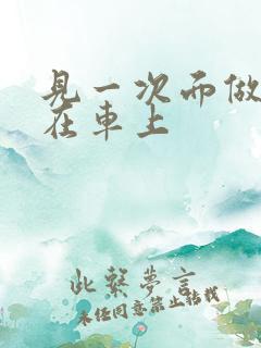 见一次面做3次在车上