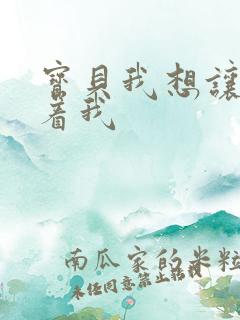 宝贝我想让你含着我