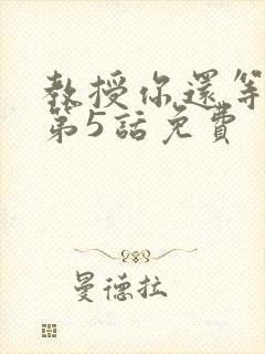 教授你还等什么第5话免费