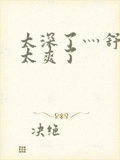 太深了灬舒服灬太爽了