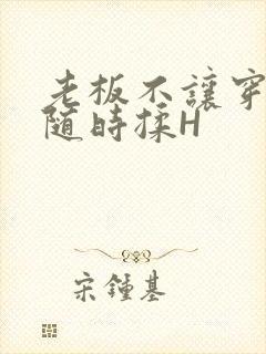 老板不让穿乳罩随时揉H