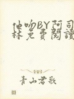 他吻BY阿司匹林免费阅读无弹窗