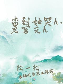 脔到她哭h小白兔宫交h