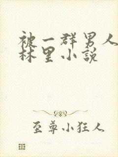 被一群男人在树林里小说