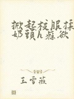 掀起校服揉她的奶头h瘾欲